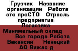 Грузчик › Название организации ­ Работа-это проСТО › Отрасль предприятия ­ Логистика › Минимальный оклад ­ 25 000 - Все города Работа » Вакансии   . Ненецкий АО,Вижас д.